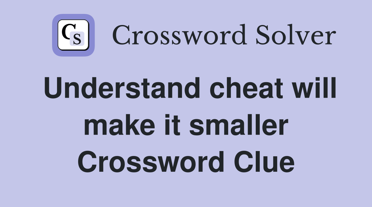 Understand cheat will make it smaller Crossword Clue