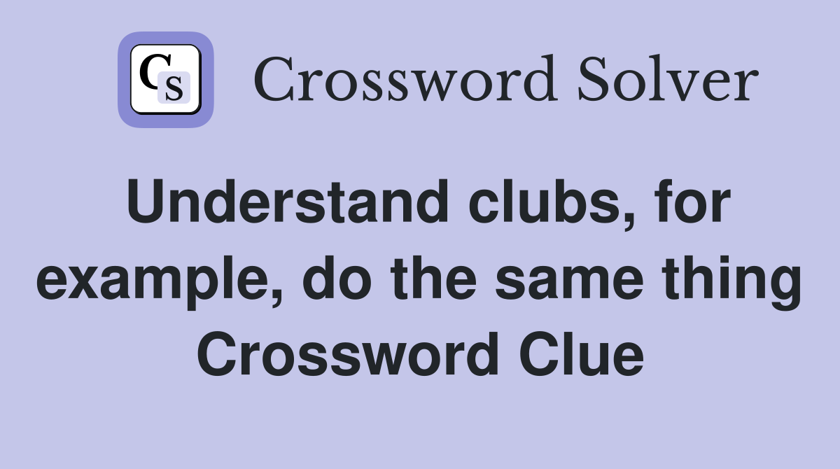 Understand clubs, for example, do the same thing Crossword Clue