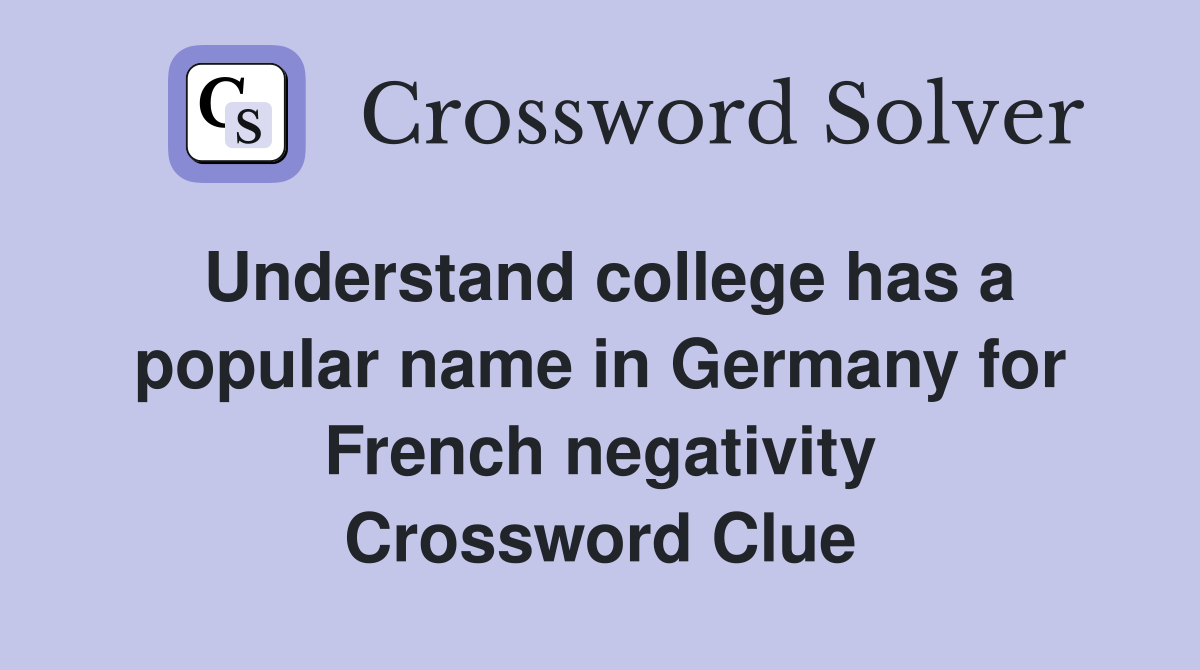Understand college has a popular name in Germany for French negativity Crossword Clue