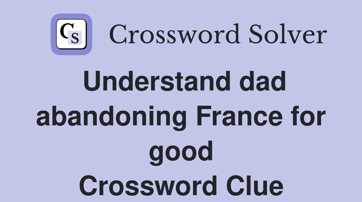 Understand dad abandoning France for good Crossword Clue
