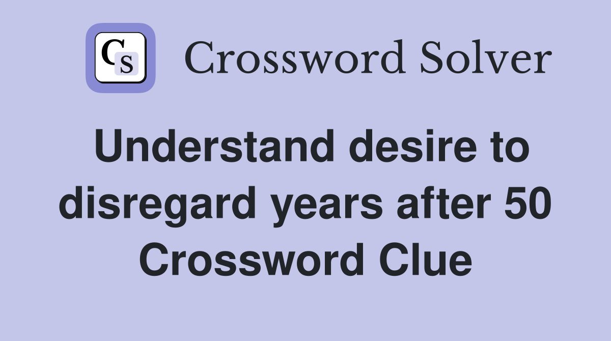 Understand desire to disregard years after 50 Crossword Clue