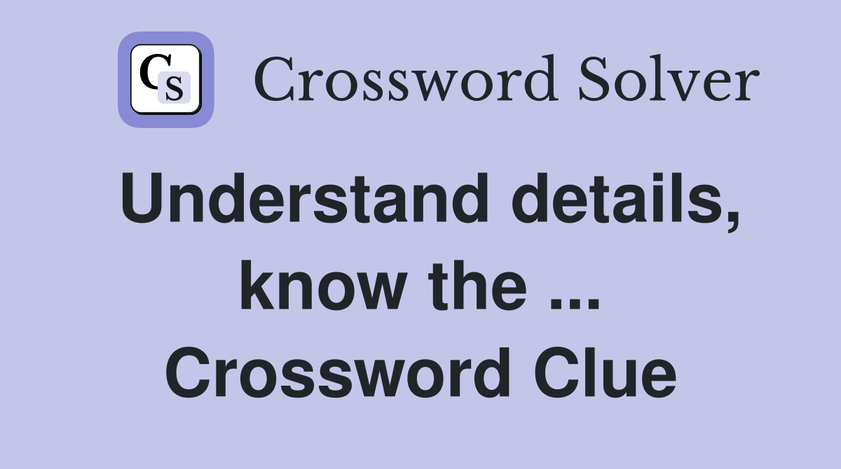 Understand details, know the ... Crossword Clue