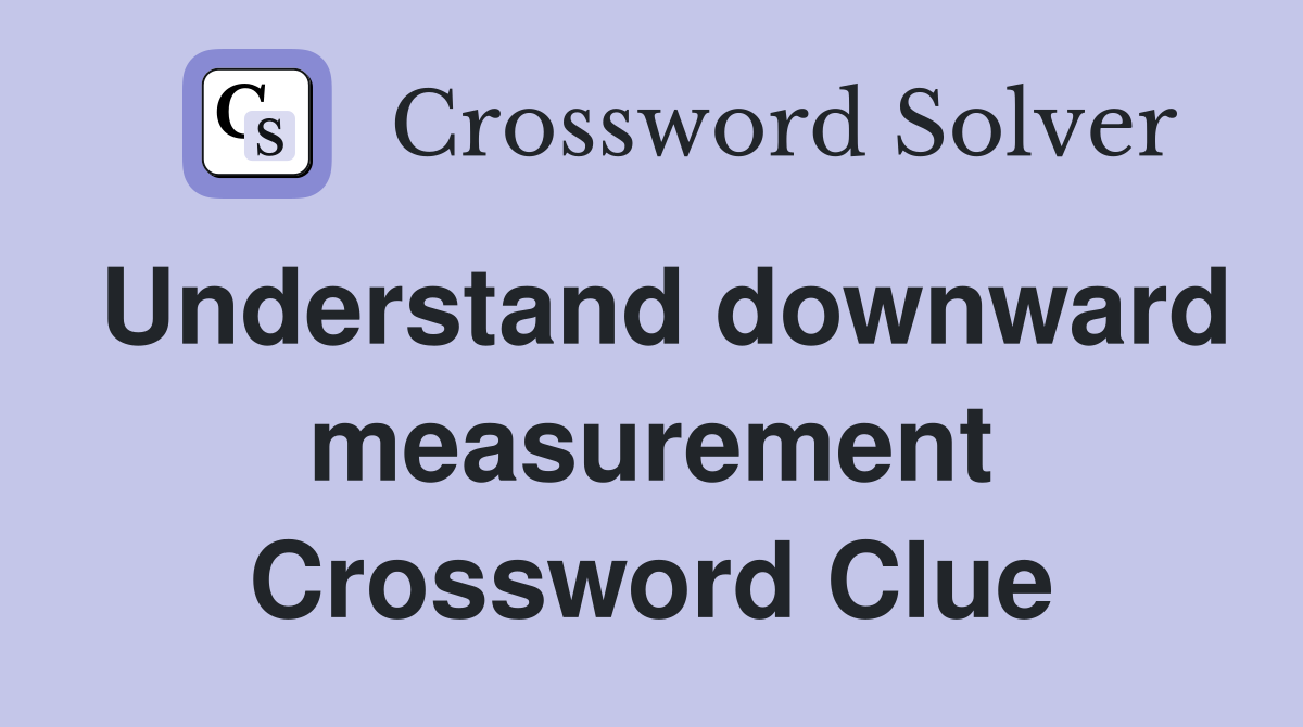 Understand downward measurement Crossword Clue
