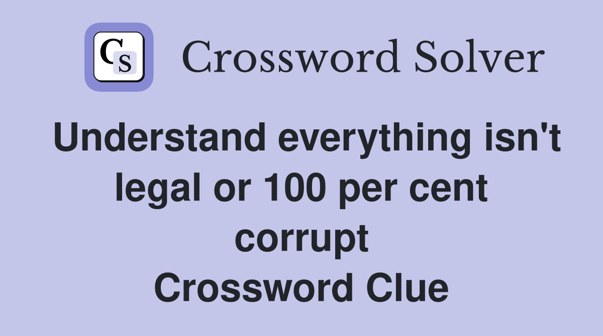 Understand everything isn't legal or 100 per cent corrupt Crossword Clue
