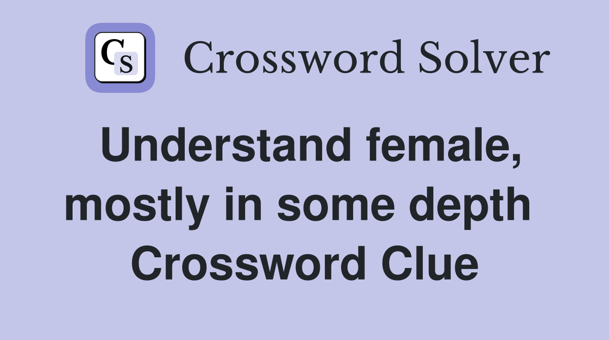Understand female, mostly in some depth  Crossword Clue