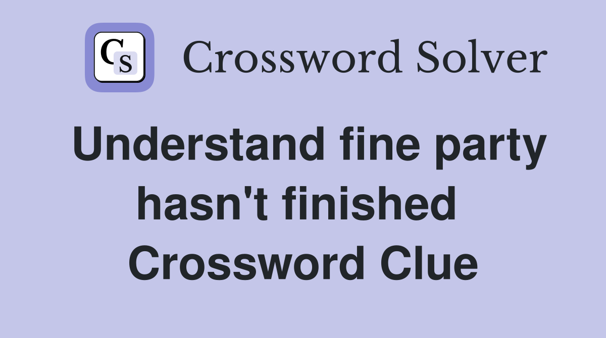 Understand fine party hasn't finished  Crossword Clue