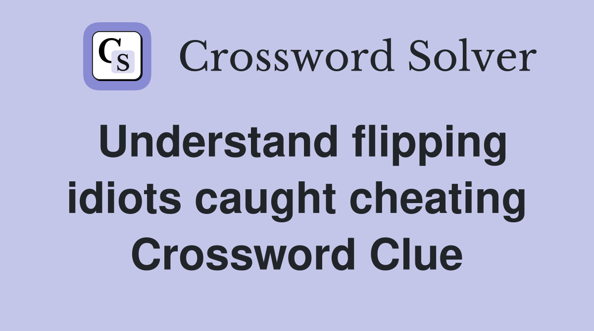 Understand flipping idiots caught cheating Crossword Clue