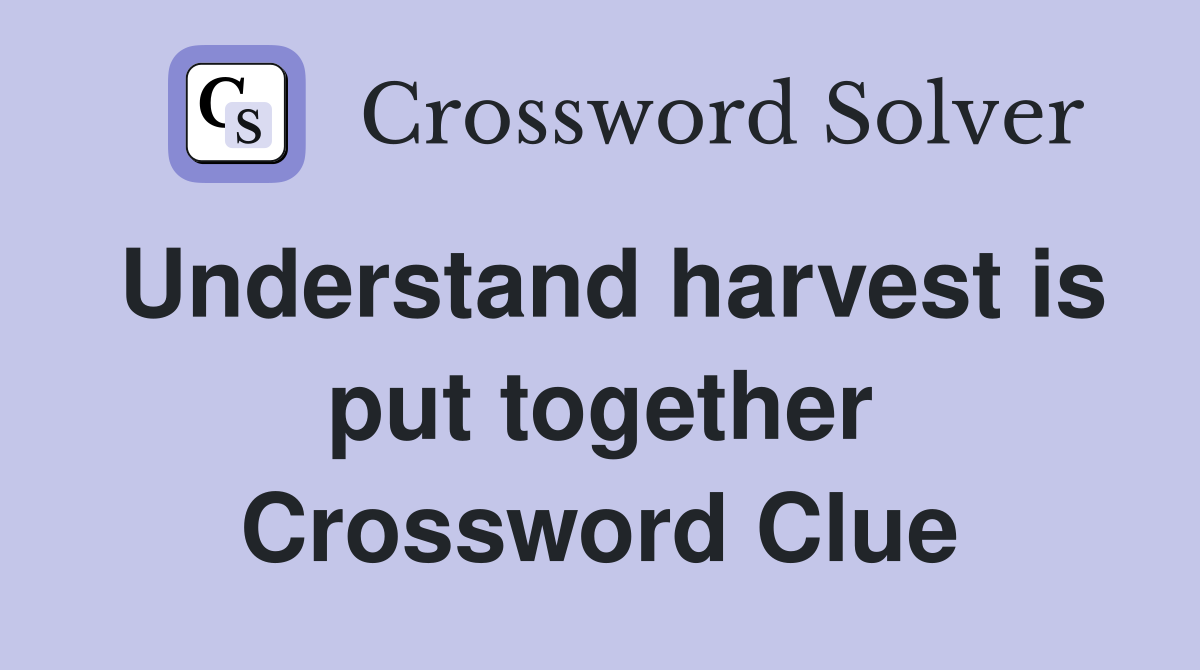Understand harvest is put together Crossword Clue