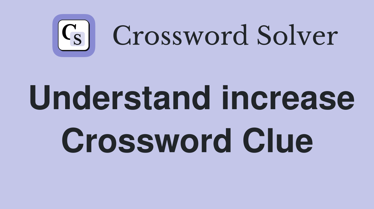Understand increase Crossword Clue