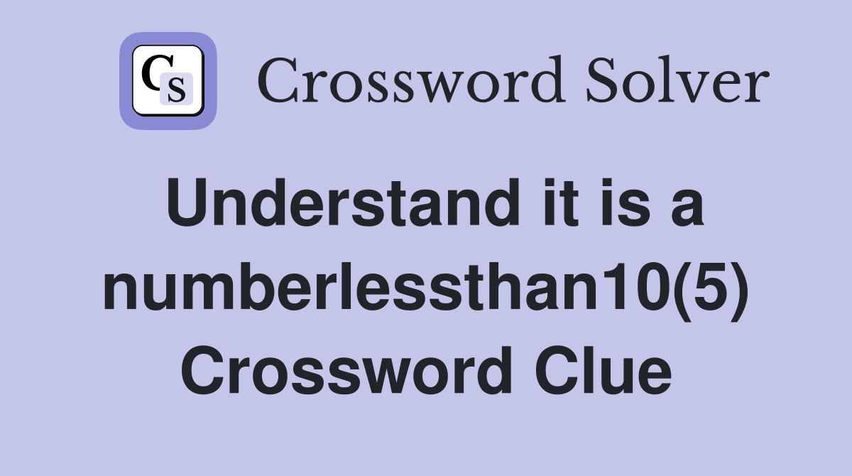 Understand it is a numberlessthan10(5) Crossword Clue