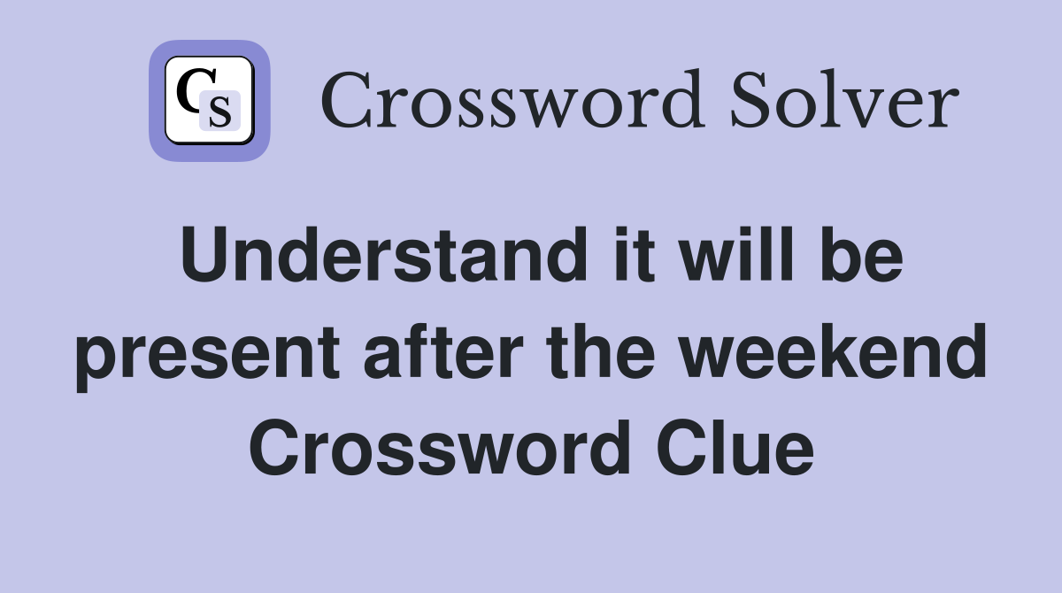 Understand it will be present after the weekend Crossword Clue