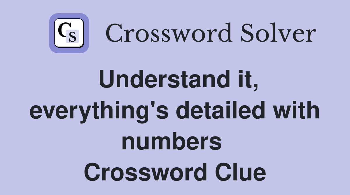 Understand it, everything's detailed with numbers  Crossword Clue