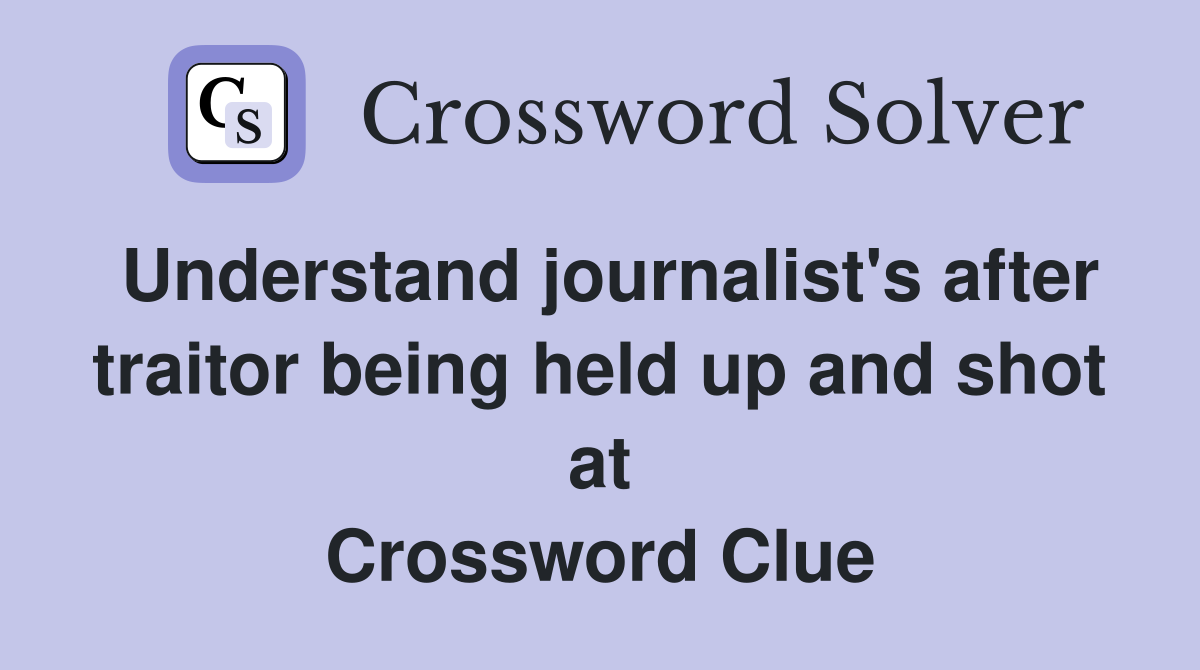 Understand journalist's after traitor being held up and shot at Crossword Clue