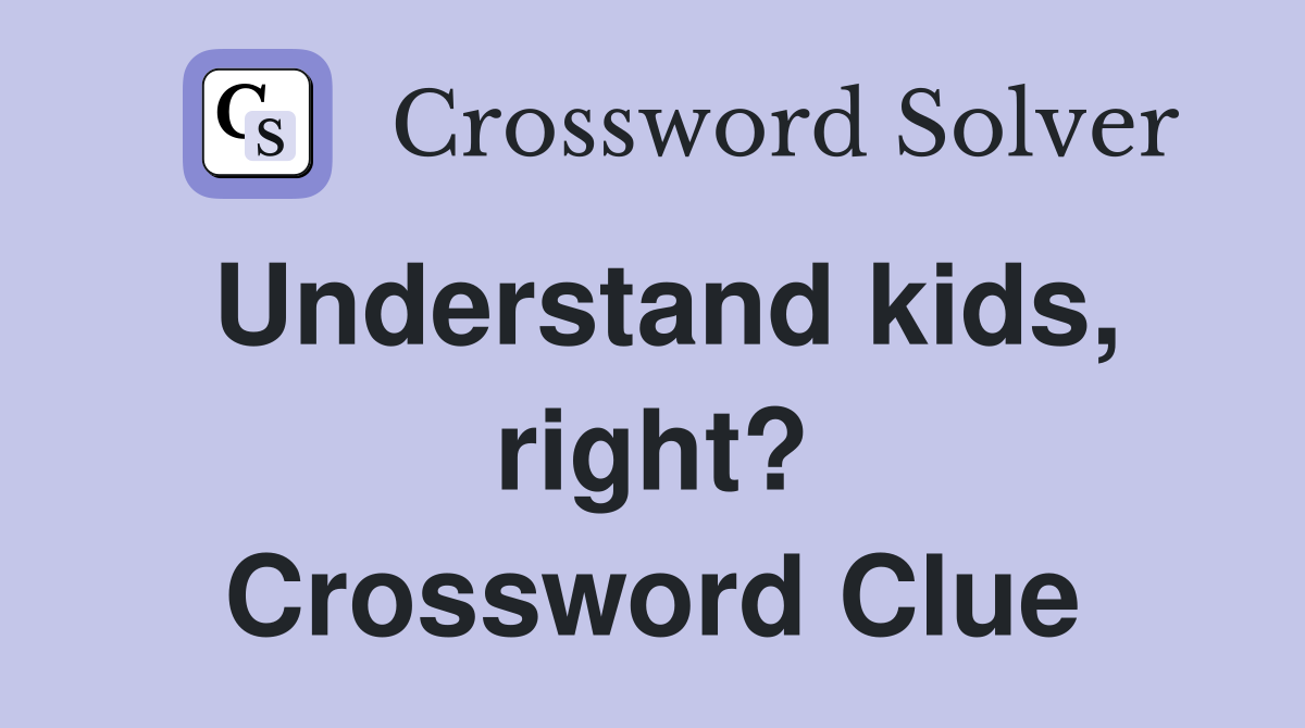 Understand kids, right? Crossword Clue