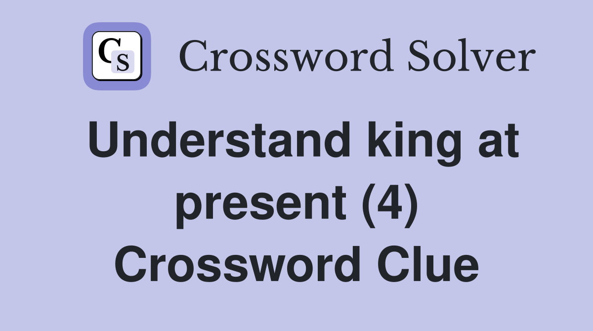 Understand king at present (4) Crossword Clue