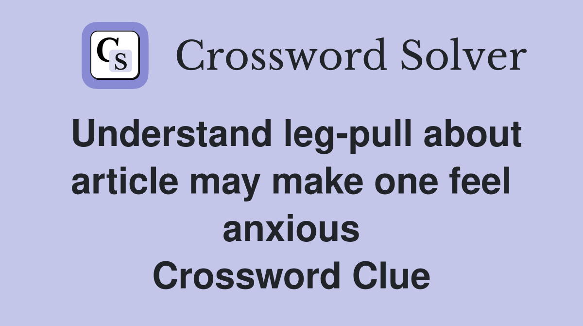 Understand leg-pull about article may make one feel anxious Crossword Clue