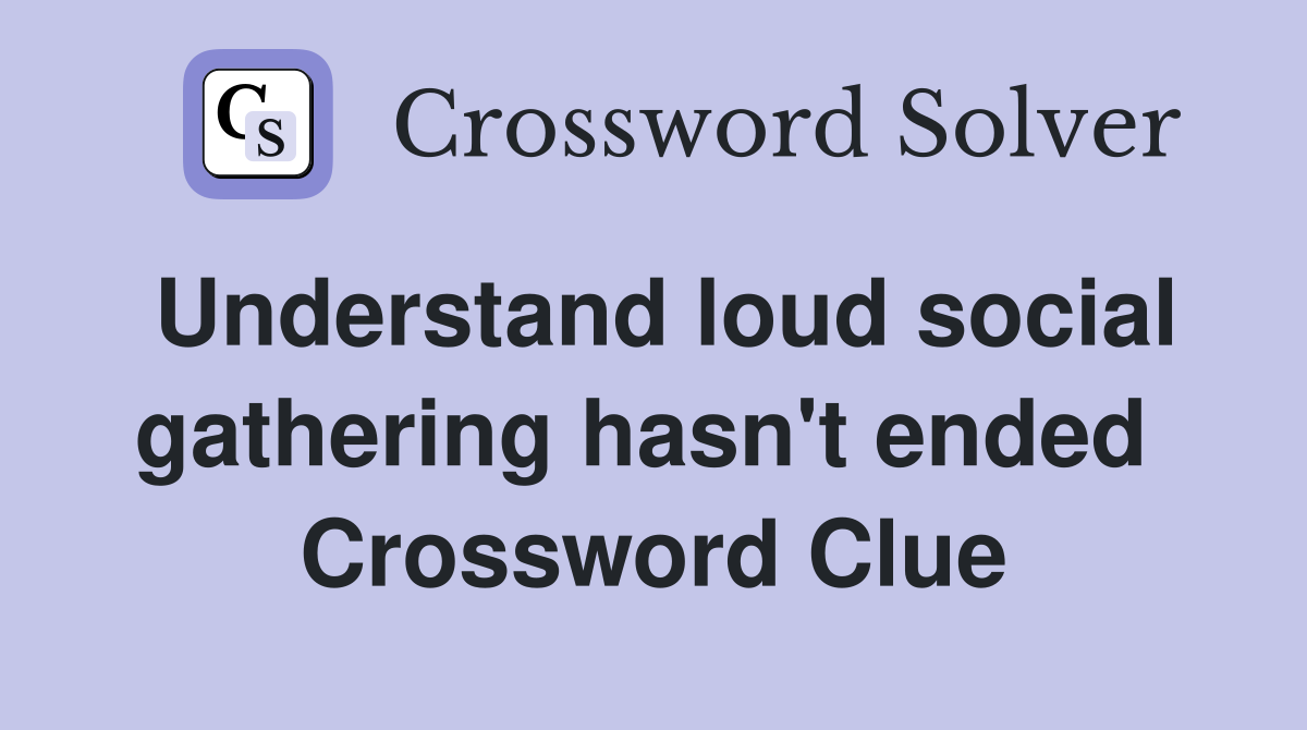 Understand loud social gathering hasn't ended  Crossword Clue