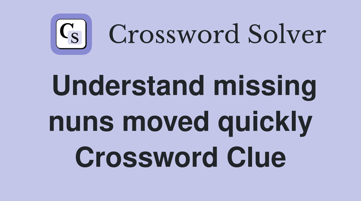 Understand missing nuns moved quickly Crossword Clue