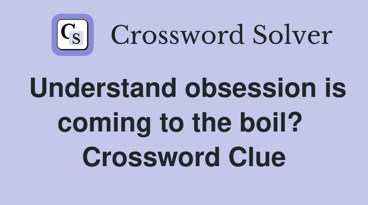 Understand obsession is coming to the boil?  Crossword Clue