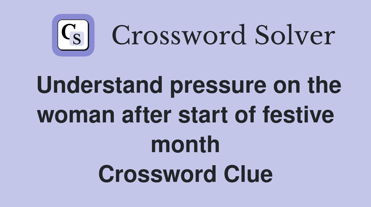 Understand pressure on the woman after start of festive month Crossword Clue
