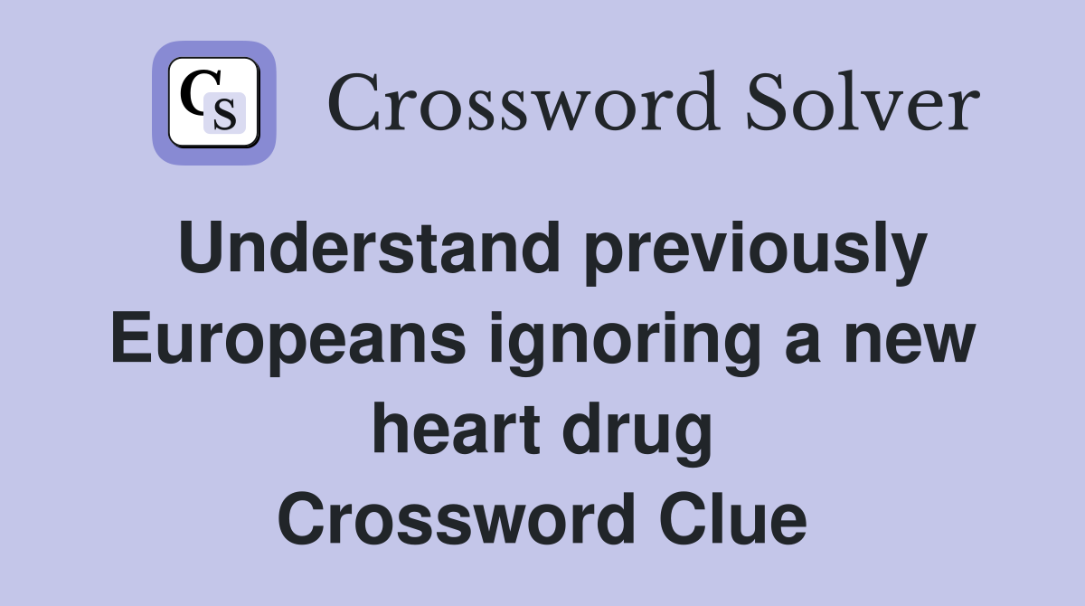 Understand previously Europeans ignoring a new heart drug Crossword Clue