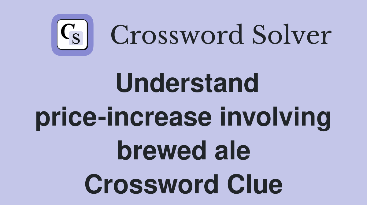 Understand price-increase involving brewed ale Crossword Clue