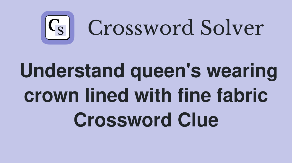 Understand queen's wearing crown lined with fine fabric Crossword Clue