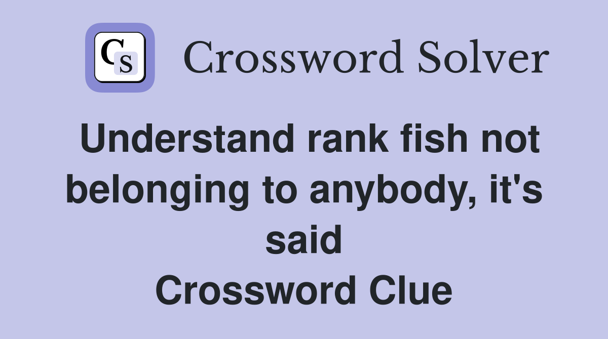 Understand rank fish not belonging to anybody, it's said Crossword Clue