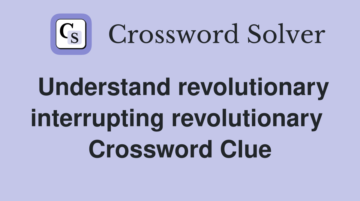 Understand revolutionary interrupting revolutionary  Crossword Clue