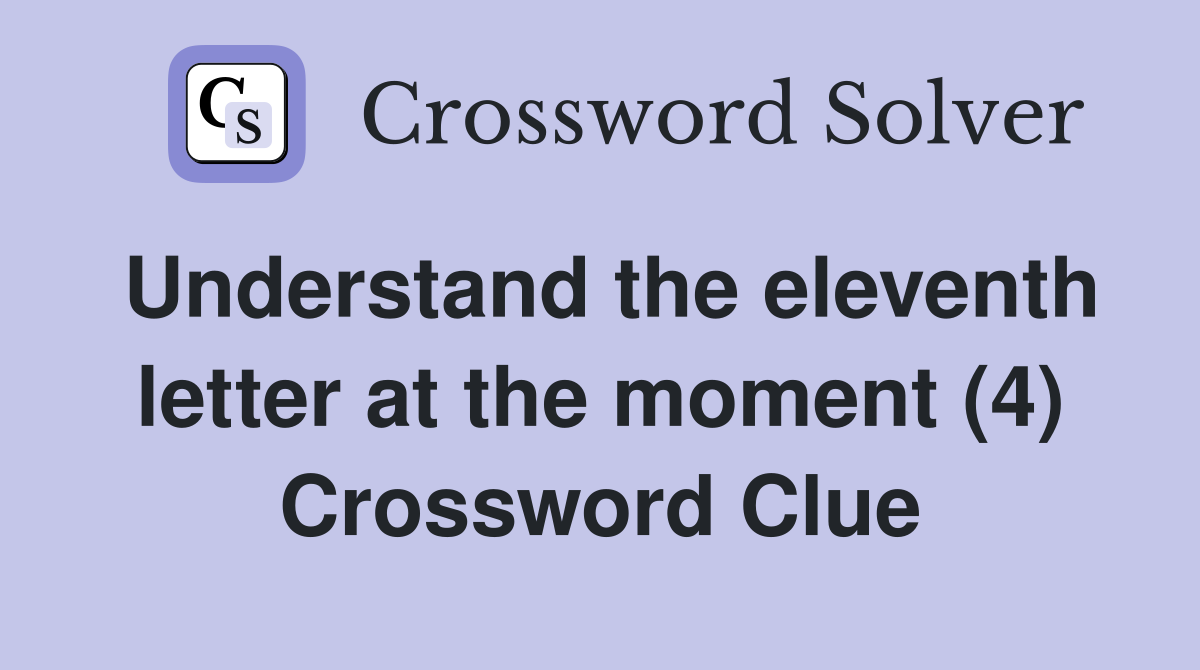 Understand the eleventh letter at the moment (4) Crossword Clue