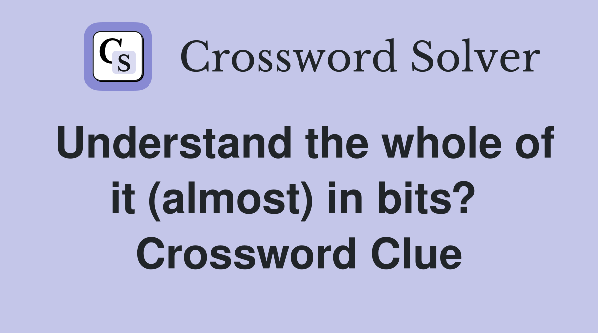 Understand the whole of it (almost) in bits?  Crossword Clue