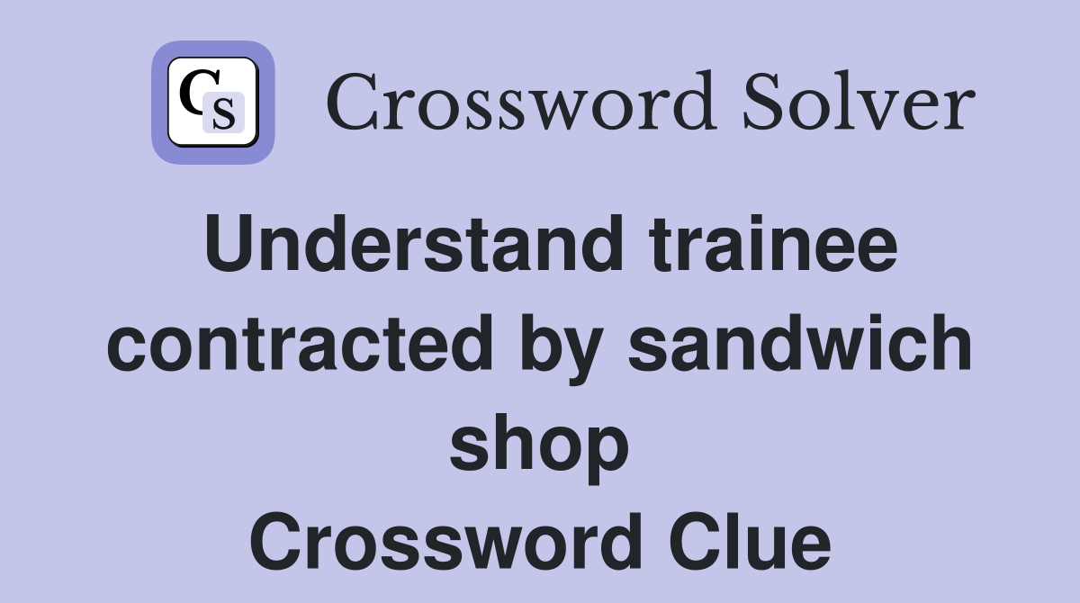 Understand trainee contracted by sandwich shop Crossword Clue