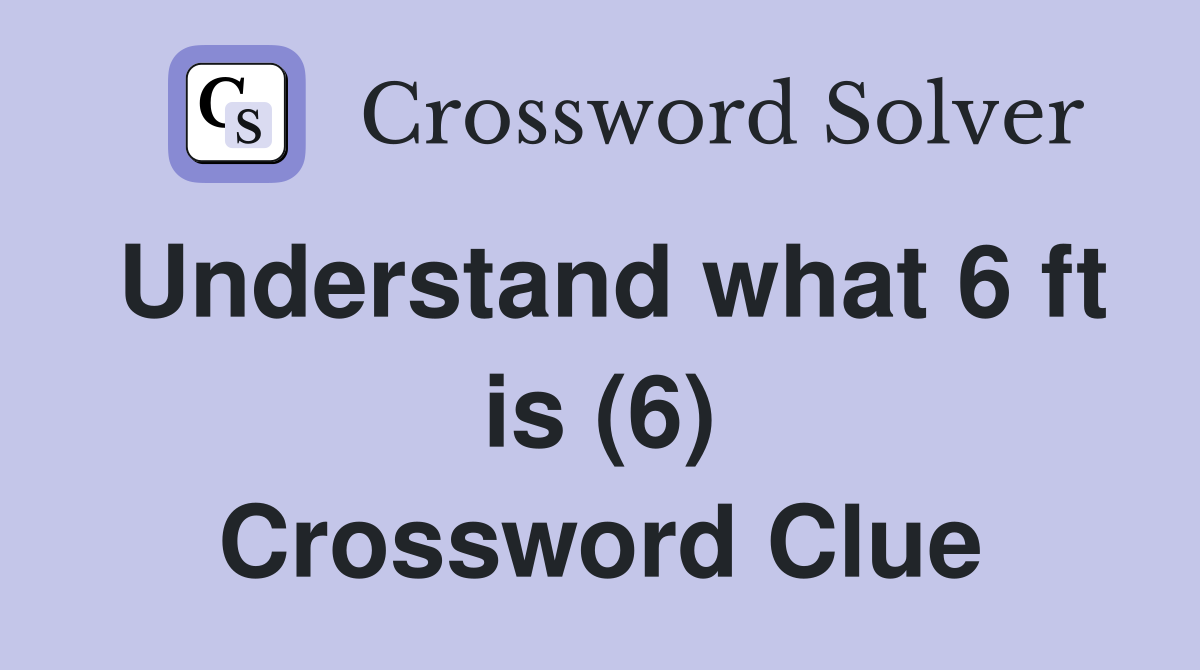 Understand what 6 ft is (6) Crossword Clue