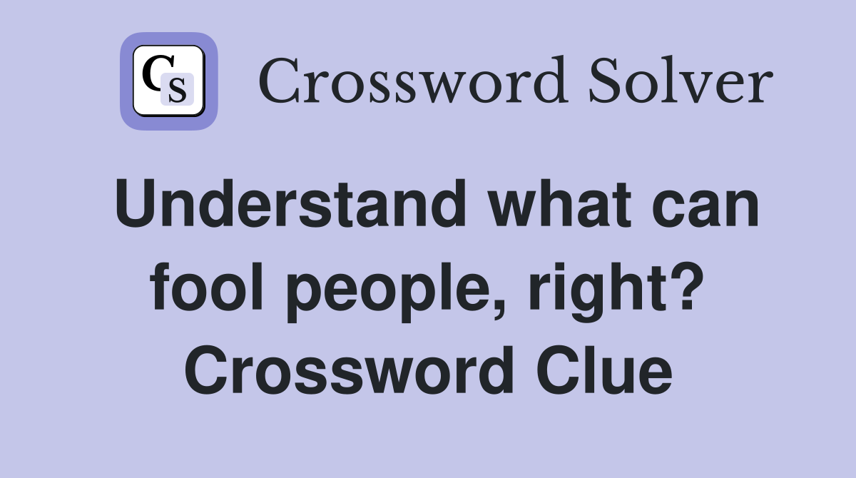 Understand what can fool people, right? Crossword Clue