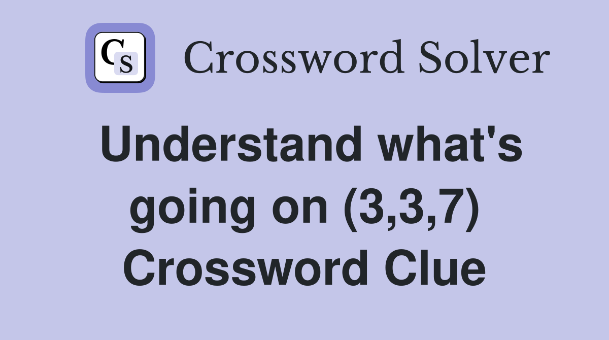 Understand what's going on (3,3,7) Crossword Clue