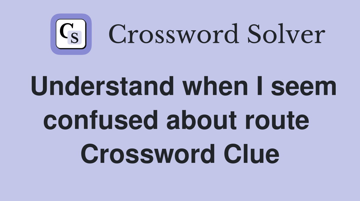 Understand when I seem confused about route  Crossword Clue