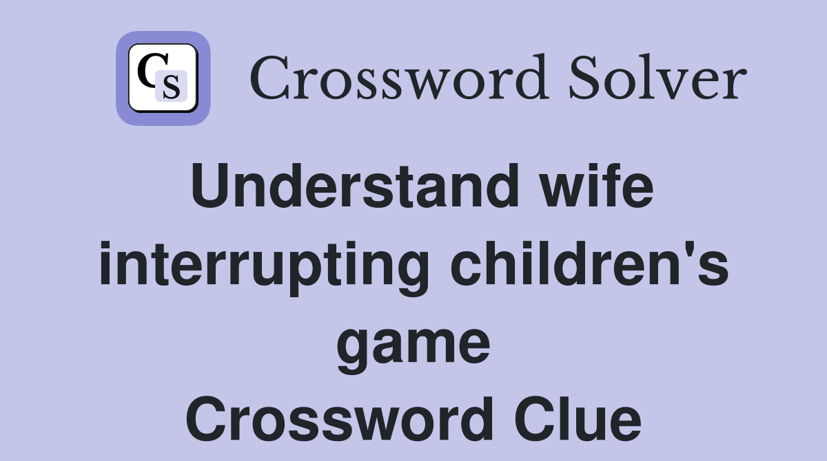 Understand wife interrupting children's game Crossword Clue