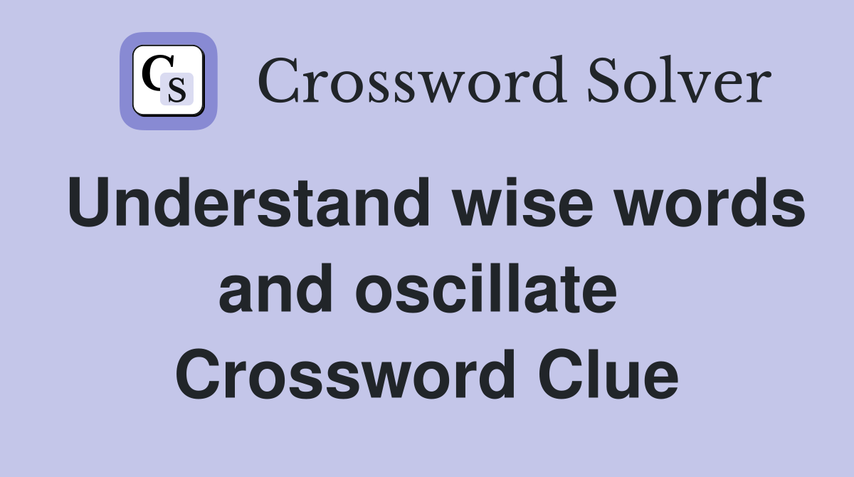 Understand wise words and oscillate  Crossword Clue