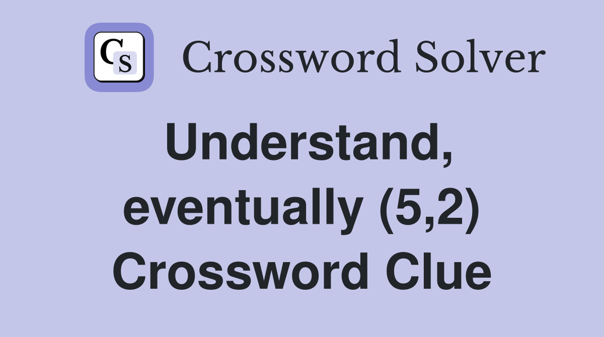 Understand, eventually (5,2) Crossword Clue