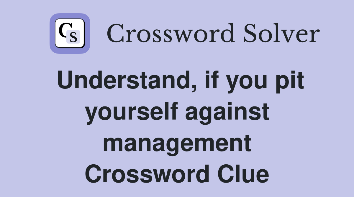 Understand, if you pit yourself against management Crossword Clue