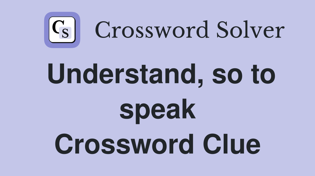 Understand, so to speak Crossword Clue