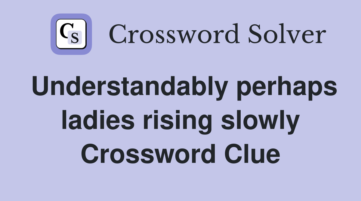 Understandably perhaps ladies rising slowly Crossword Clue