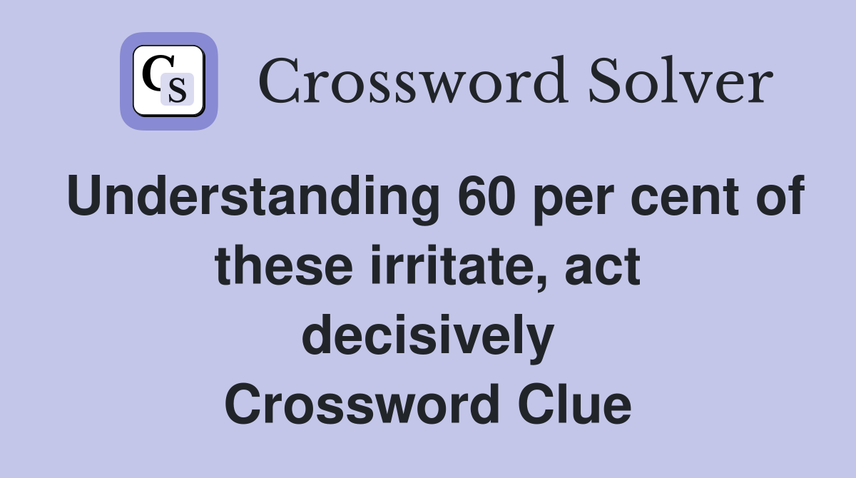 Understanding 60 per cent of these irritate, act decisively Crossword Clue