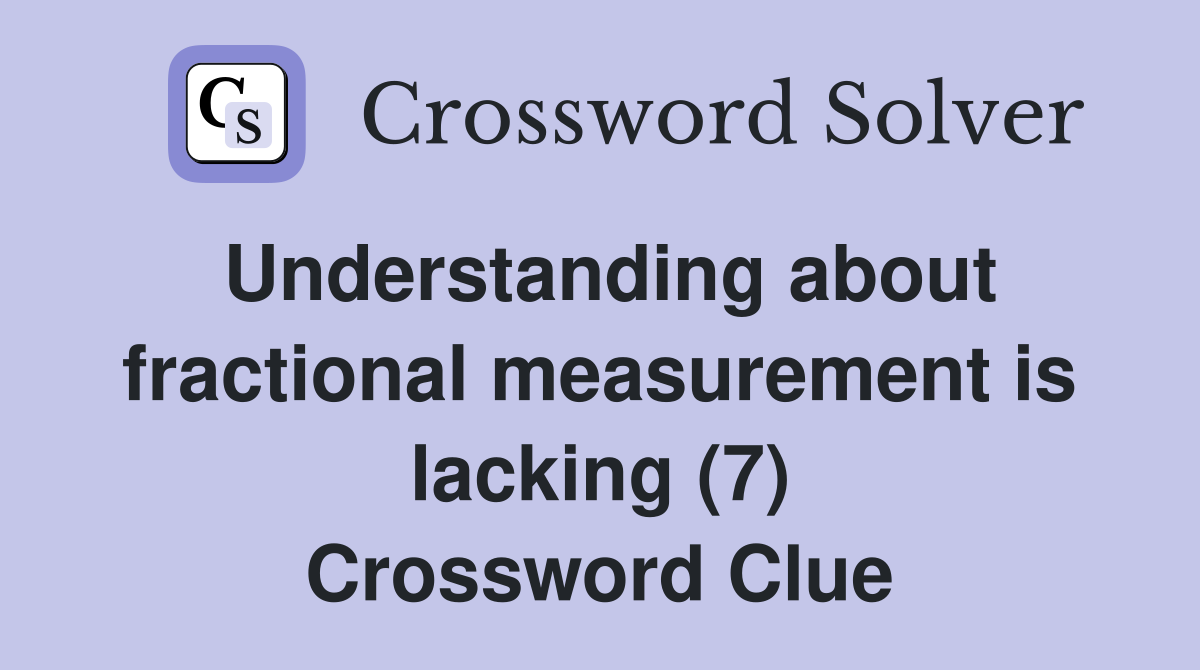 Understanding about fractional measurement is lacking (7) Crossword Clue