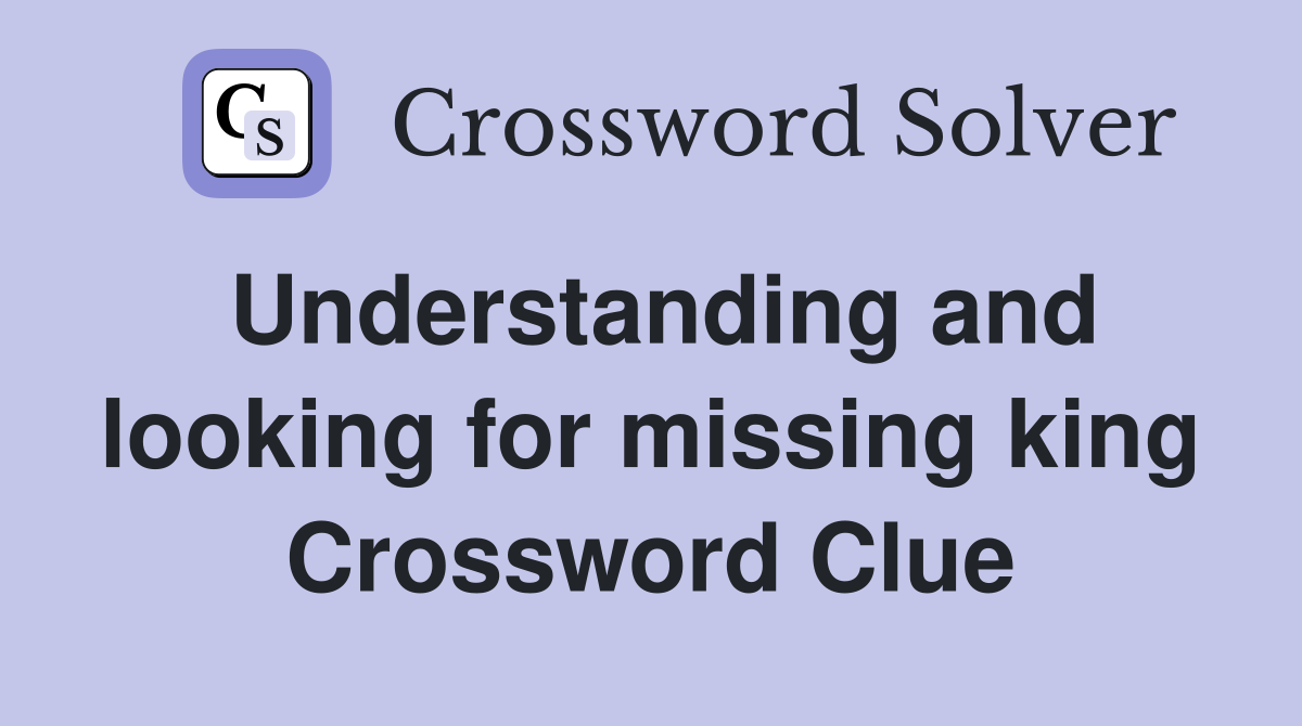 Understanding and looking for missing king Crossword Clue