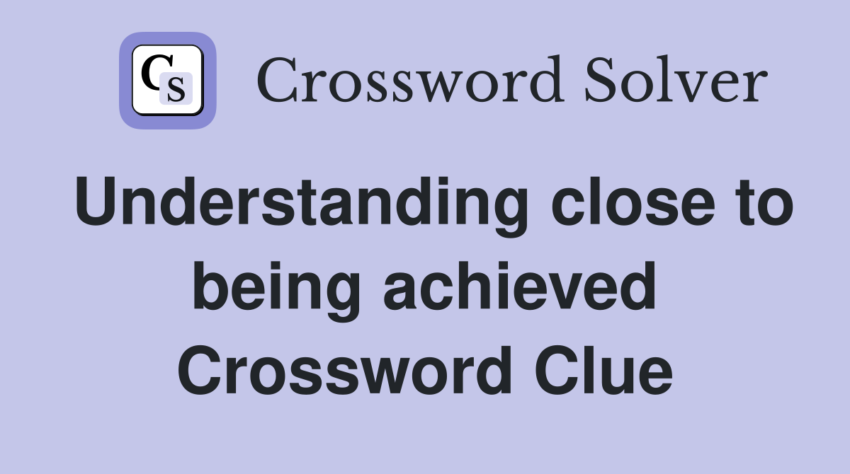 Understanding close to being achieved Crossword Clue