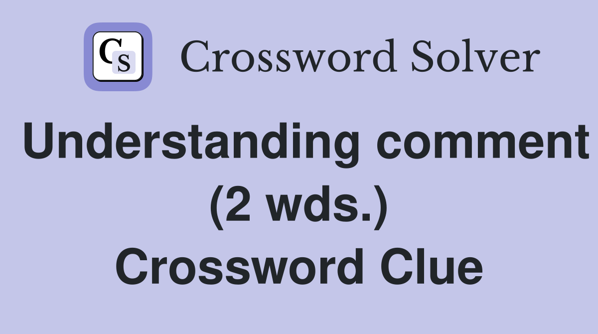 Understanding comment (2 wds.) Crossword Clue