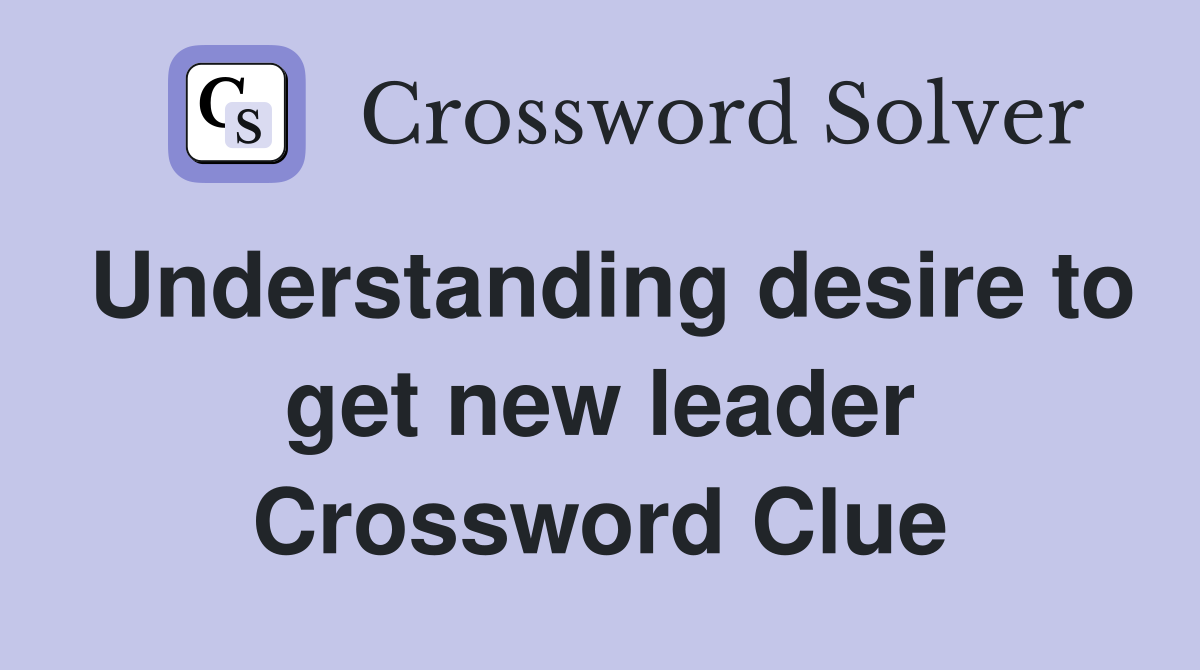 Understanding desire to get new leader Crossword Clue