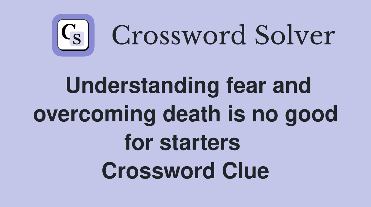 Understanding fear and overcoming death is no good for starters  Crossword Clue