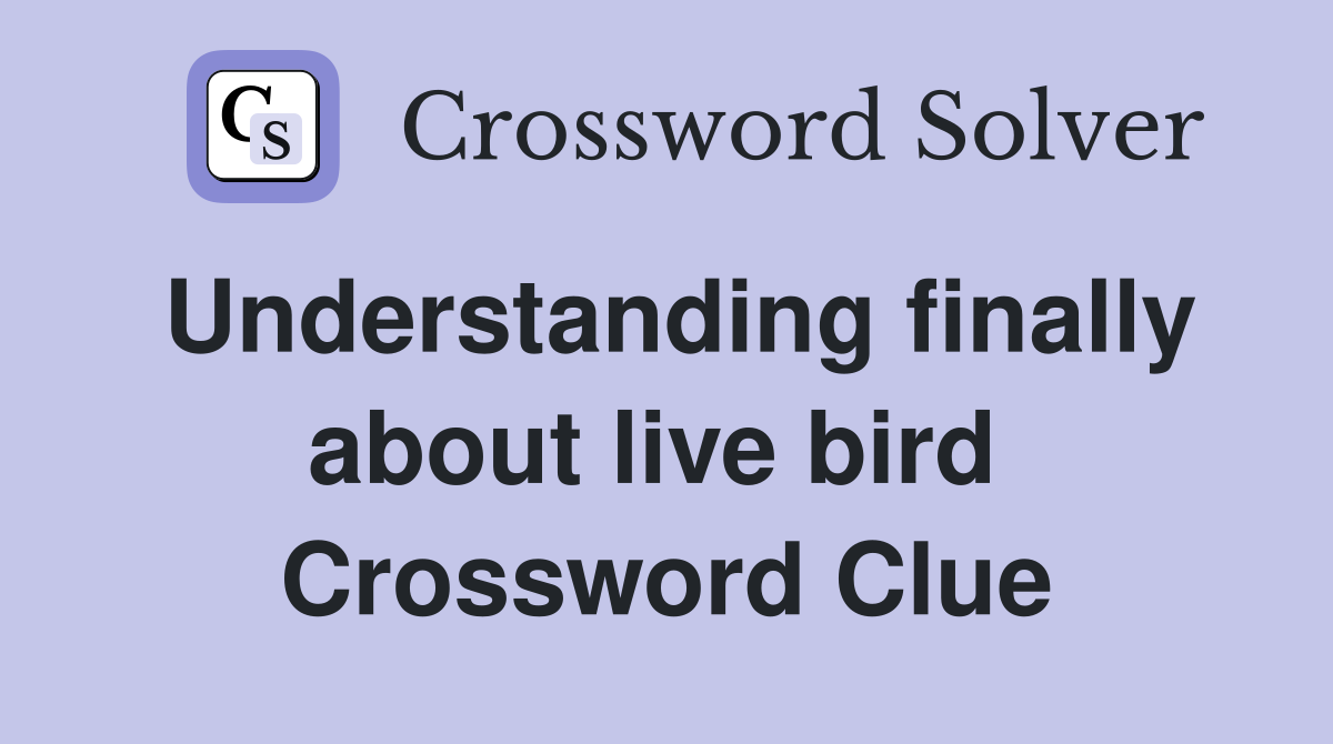 Understanding finally about live bird  Crossword Clue